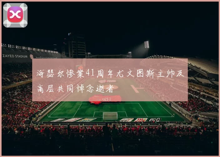 海瑟尔惨案41周年尤文图斯主帅及高层共同悼念逝者