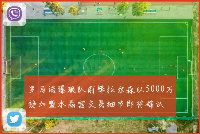 罗马诺曝狼队前锋拉尔森以5000万镑加盟水晶宫交易细节即将确认