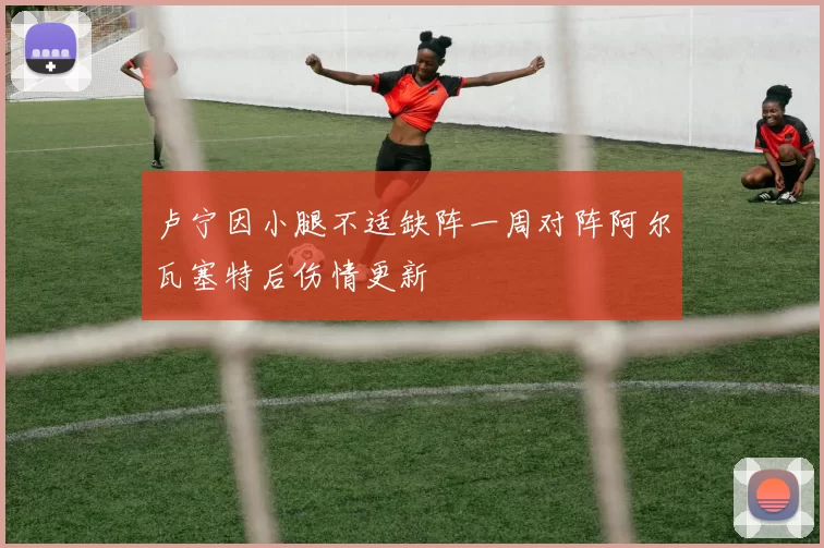 卢宁因小腿不适缺阵一周对阵阿尔瓦塞特后伤情更新