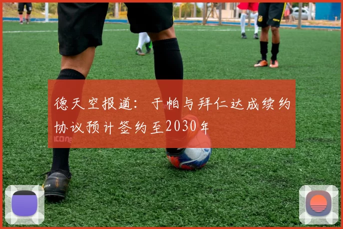 德天空报道：于帕与拜仁达成续约协议预计签约至2030年