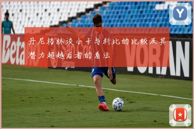 丹尼格林谈小卡与科比的比较及其潜力超越后者的看法