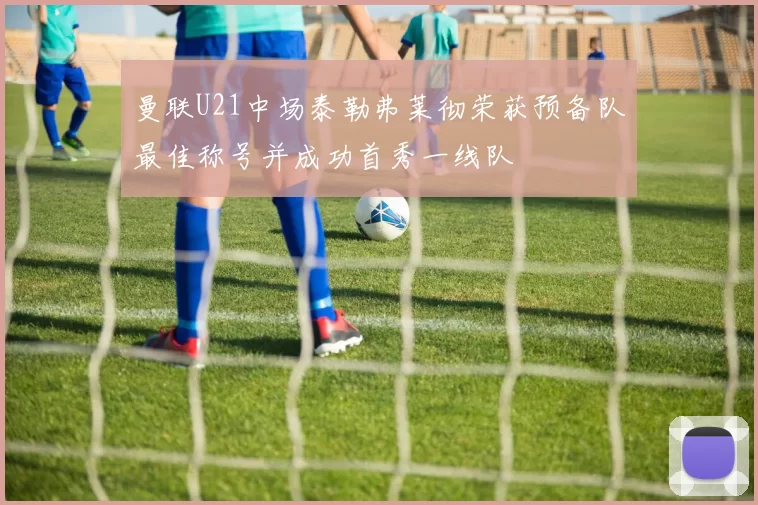 曼联U21中场泰勒弗莱彻荣获预备队最佳称号并成功首秀一线队