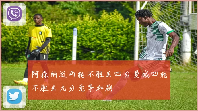 阿森纳近两轮不胜丢四分曼城四轮不胜丢九分竞争加剧