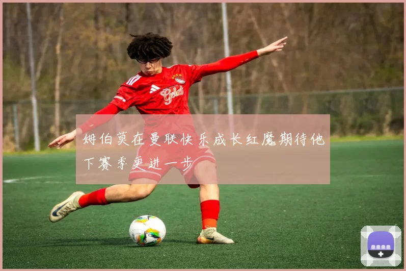 姆伯莫在曼联快乐成长红魔期待他下赛季更进一步