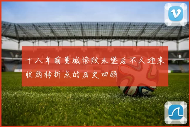 十八年前曼城惨败米堡后不久迎来收购转折点的历史回顾