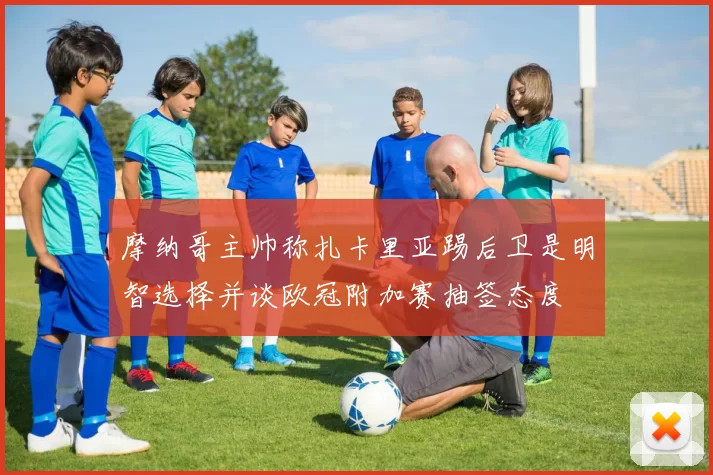 摩纳哥主帅称扎卡里亚踢后卫是明智选择并谈欧冠附加赛抽签态度