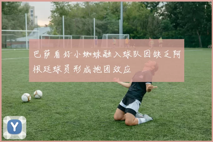 巴萨看好小蜘蛛融入球队因缺乏阿根廷球员形成抱团效应
