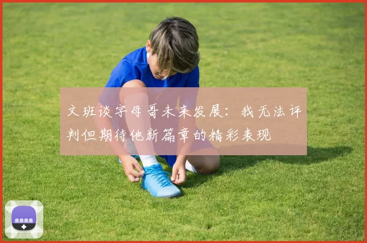 文班谈字母哥未来发展：我无法评判但期待他新篇章的精彩表现