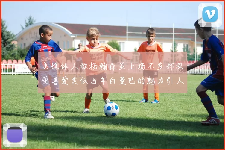 美媒体人称杨瀚森虽上场不多却深受喜爱类似当年白曼巴的魅力引人瞩目