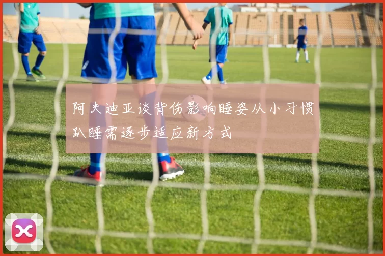 阿夫迪亚谈背伤影响睡姿从小习惯趴睡需逐步适应新方式