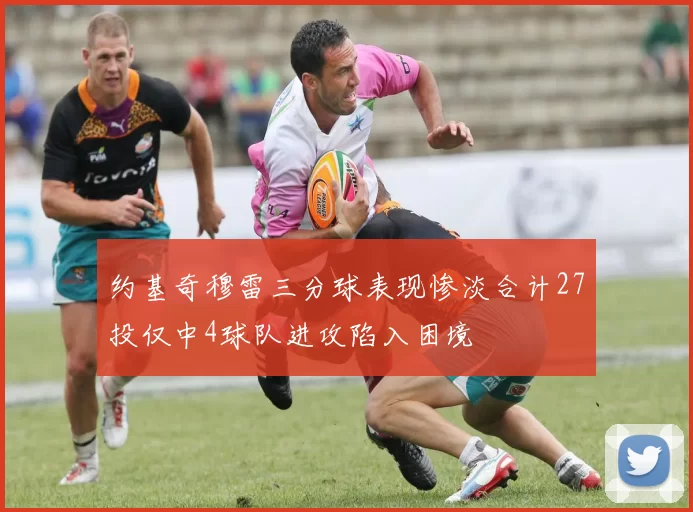 约基奇穆雷三分球表现惨淡合计27投仅中4球队进攻陷入困境