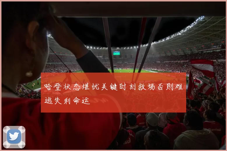 哈登状态堪忧关键时刻救场否则难逃失利命运
