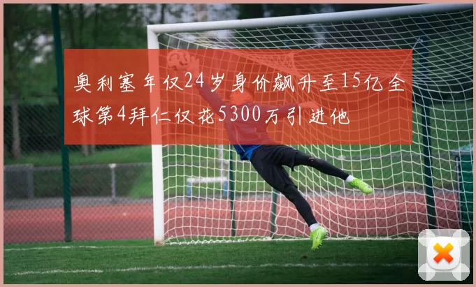 奥利塞年仅24岁身价飙升至15亿全球第4拜仁仅花5300万引进他
